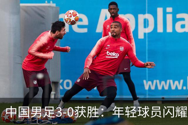 中国男足3-0获胜：年轻球员闪耀，老当益壮的历史被打破