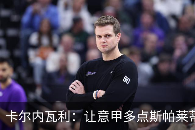 卡尔内瓦利：让意甲多点斯帕莱蒂的魔法教练