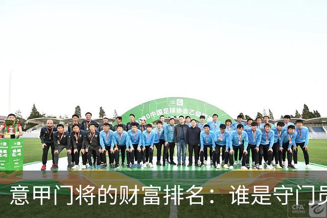 意甲门将的财富排名：谁是守门员界的“亿万富翁”？