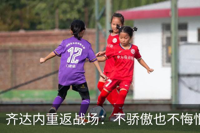 齐达内重返战场：不骄傲也不悔恨，这才是真我！